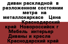 диван раскладной, в разложенном состоянии 2 метра, на металлокаркасе › Цена ­ 6 000 - Краснодарский край, Новороссийск г. Мебель, интерьер » Диваны и кресла   . Краснодарский край